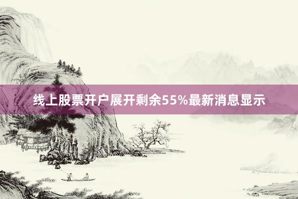 线上股票开户展开剩余55%最新消息显示