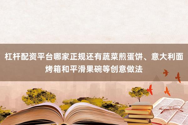 杠杆配资平台哪家正规还有蔬菜煎蛋饼、意大利面烤箱和平滑果碗等创意做法