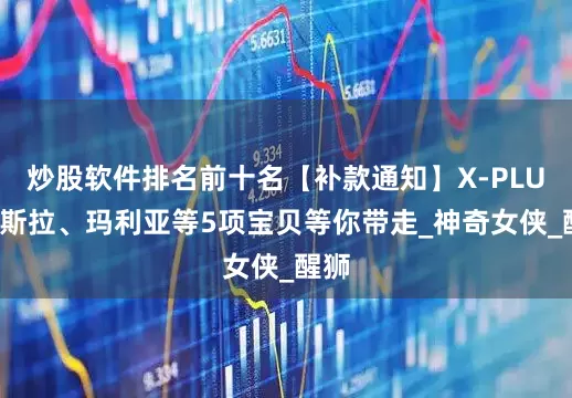 炒股软件排名前十名【补款通知】X-PLUS哥斯拉、玛利亚等5项宝贝等你带走_神奇女侠_醒狮