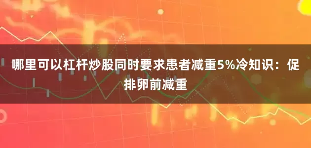 哪里可以杠杆炒股同时要求患者减重5%冷知识：促排卵前减重