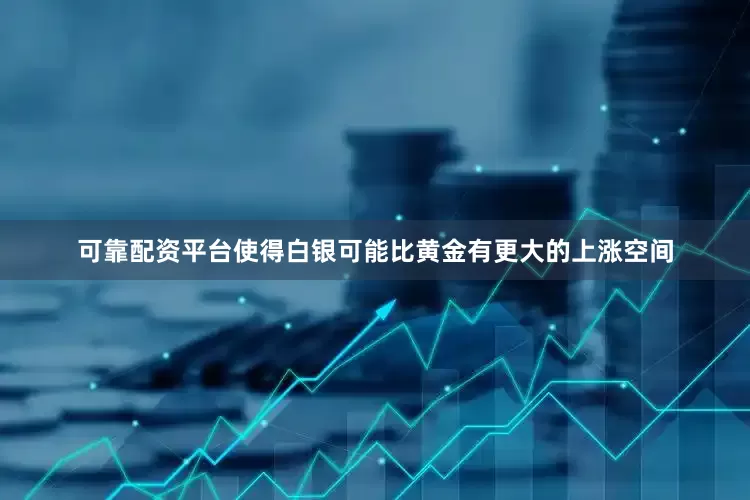 可靠配资平台使得白银可能比黄金有更大的上涨空间