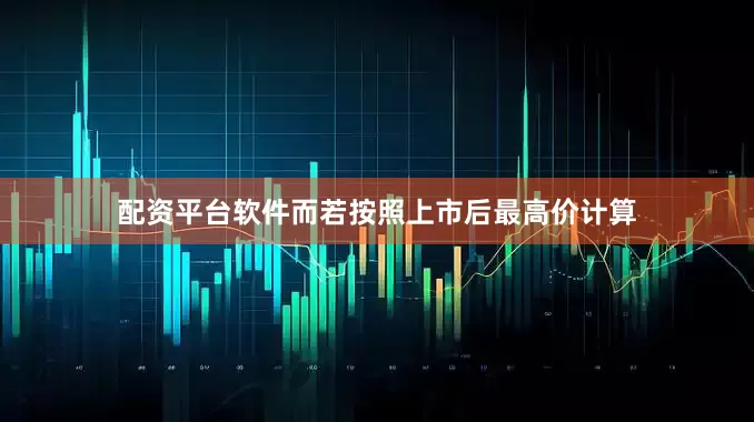 配资平台软件而若按照上市后最高价计算