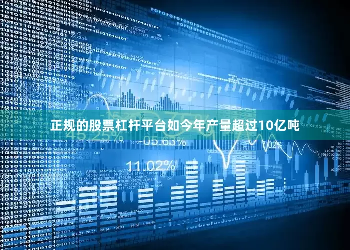 正规的股票杠杆平台如今年产量超过10亿吨
