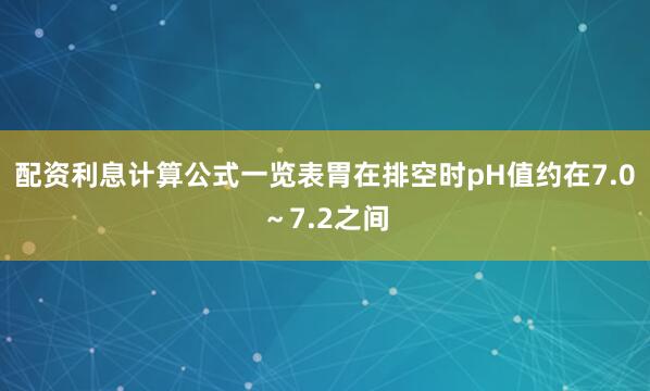配资利息计算公式一览表胃在排空时pH值约在7.0～7.2之间