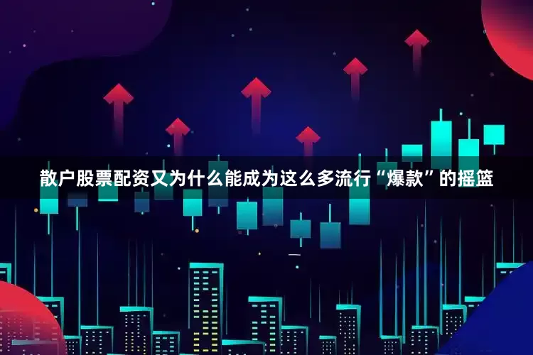 散户股票配资又为什么能成为这么多流行“爆款”的摇篮