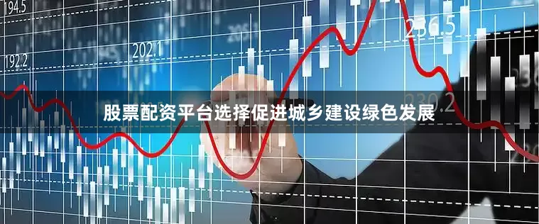 股票配资平台选择促进城乡建设绿色发展