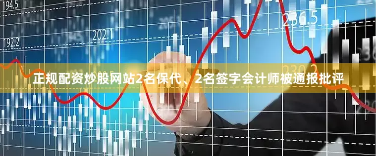 正规配资炒股网站2名保代、2名签字会计师被通报批评