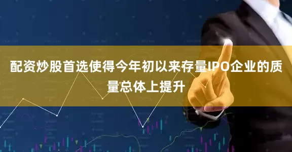 配资炒股首选使得今年初以来存量IPO企业的质量总体上提升