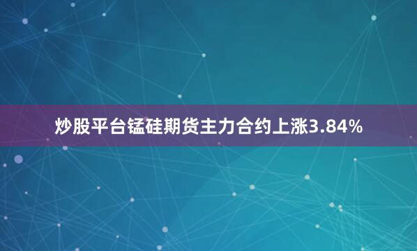 炒股平台锰硅期货主力合约上涨3.84%
