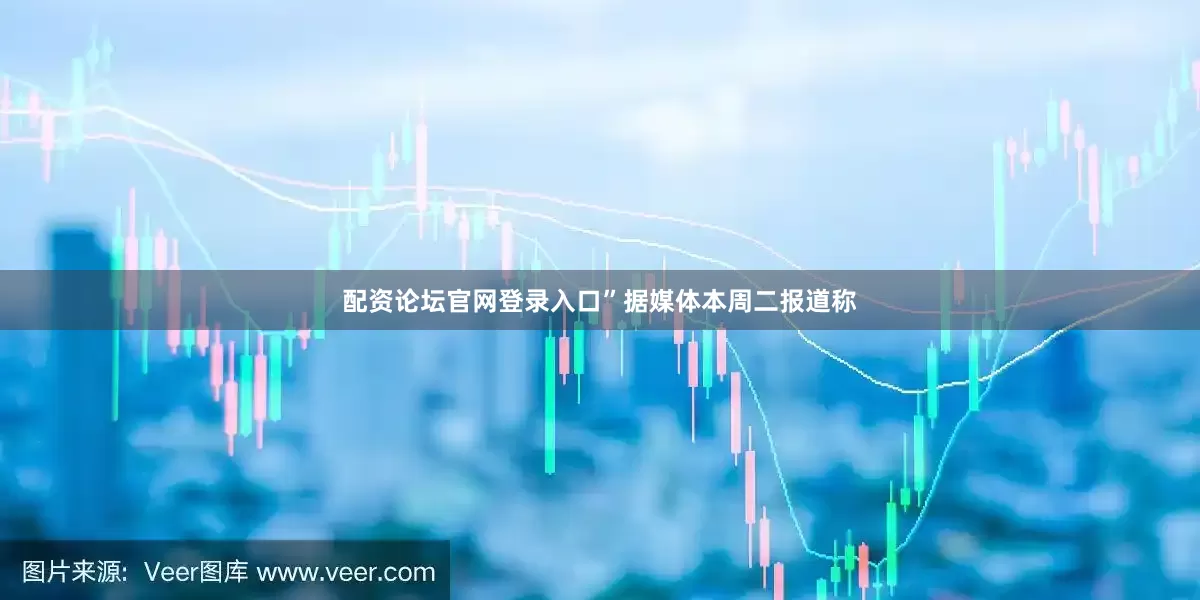 配资论坛官网登录入口”　　据媒体本周二报道称