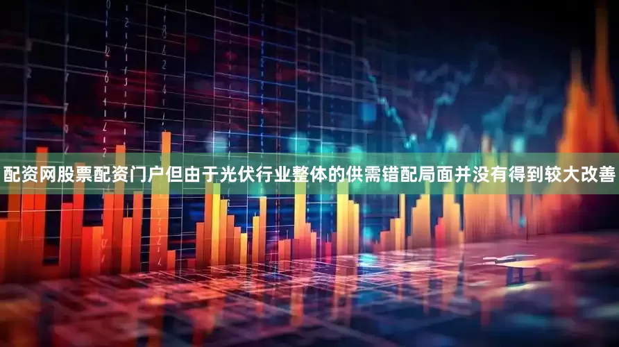 配资网股票配资门户但由于光伏行业整体的供需错配局面并没有得到较大改善
