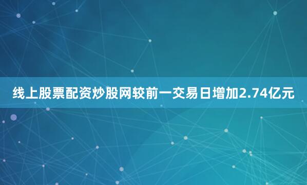 线上股票配资炒股网较前一交易日增加2.74亿元