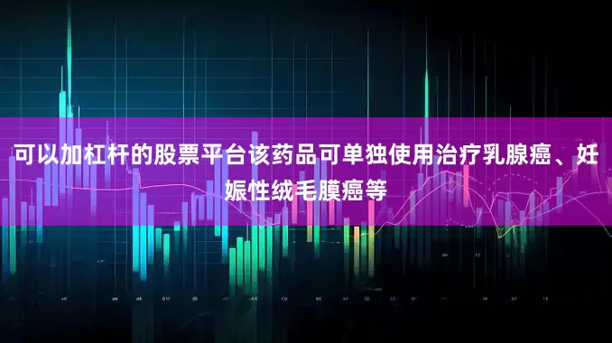 可以加杠杆的股票平台该药品可单独使用治疗乳腺癌、妊娠性绒毛膜癌等