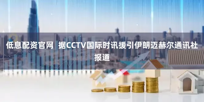低息配资官网  据CCTV国际时讯援引伊朗迈赫尔通讯社报道