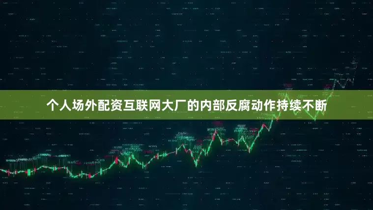 个人场外配资互联网大厂的内部反腐动作持续不断