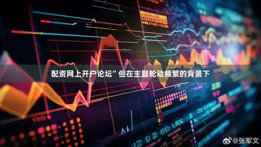 配资网上开户论坛”但在主题轮动频繁的背景下