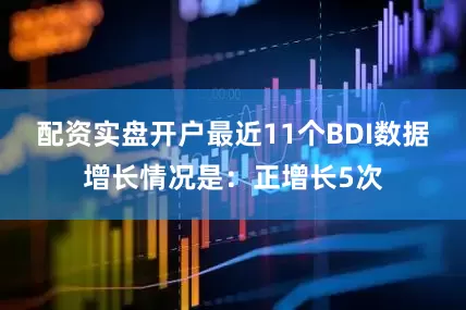 配资实盘开户最近11个BDI数据增长情况是：正增长5次