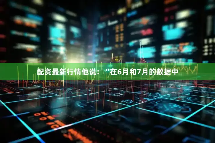 配资最新行情他说：“在6月和7月的数据中