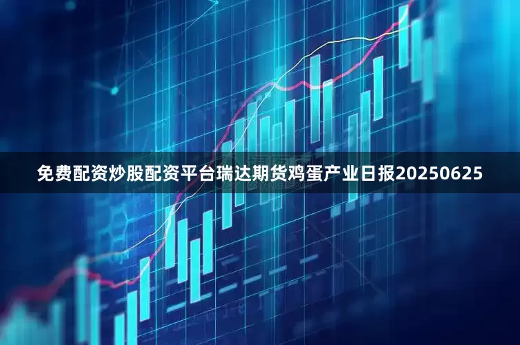 免费配资炒股配资平台瑞达期货鸡蛋产业日报20250625
