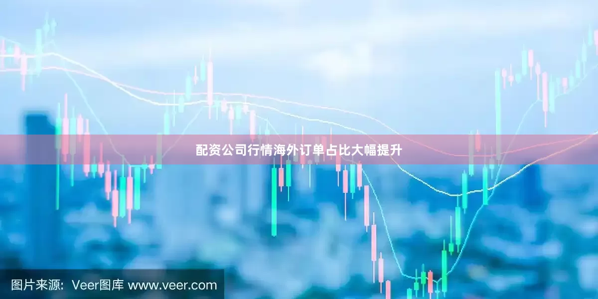 配资公司行情海外订单占比大幅提升