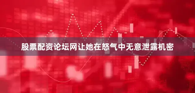 股票配资论坛网让她在怒气中无意泄露机密