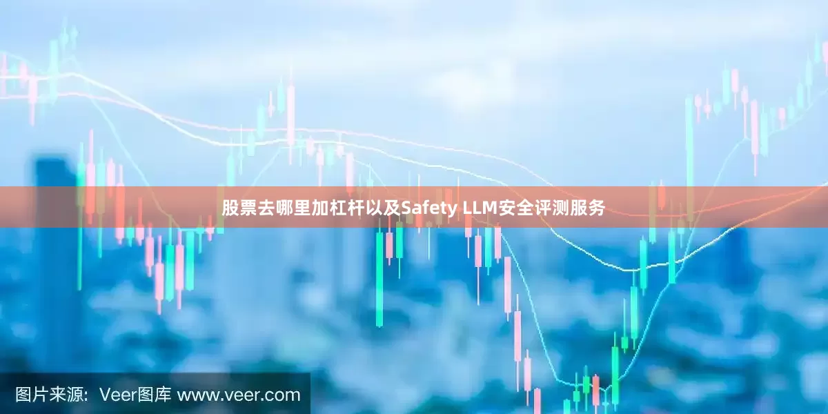 股票去哪里加杠杆以及Safety LLM安全评测服务
