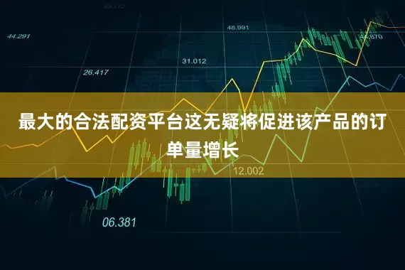 最大的合法配资平台这无疑将促进该产品的订单量增长