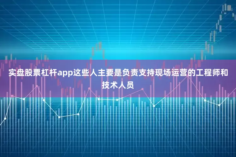 实盘股票杠杆app这些人主要是负责支持现场运营的工程师和技术人员