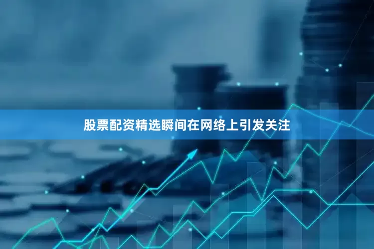 股票配资精选瞬间在网络上引发关注