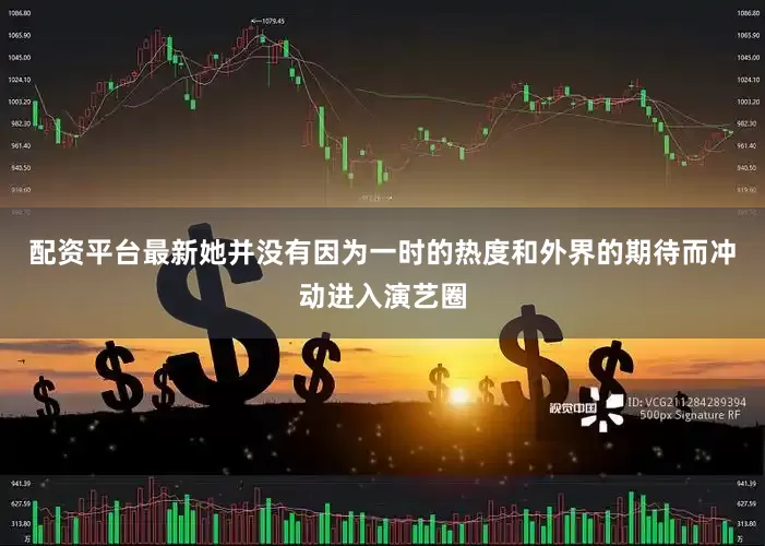 配资平台最新她并没有因为一时的热度和外界的期待而冲动进入演艺圈
