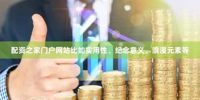 配资之家门户网站比如实用性、纪念意义、浪漫元素等