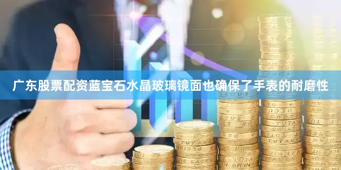 广东股票配资蓝宝石水晶玻璃镜面也确保了手表的耐磨性