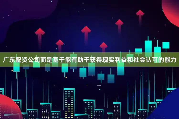 广东配资公司而是基于能有助于获得现实利益和社会认可的能力