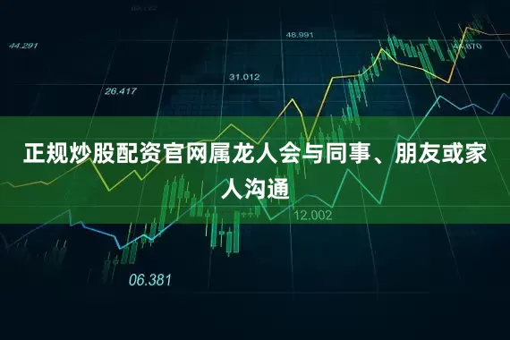 正规炒股配资官网属龙人会与同事、朋友或家人沟通