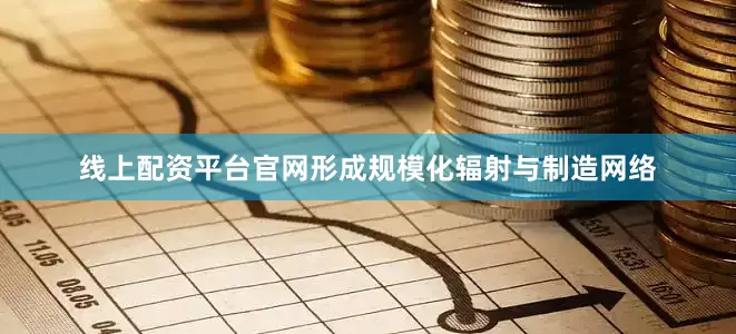 线上配资平台官网形成规模化辐射与制造网络