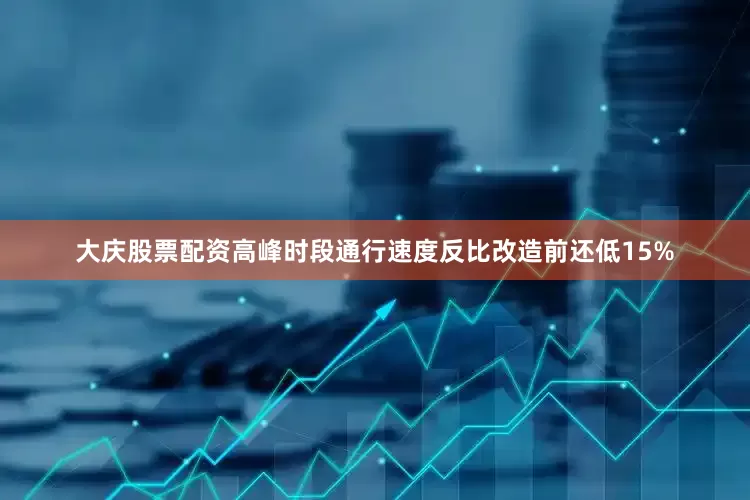 大庆股票配资高峰时段通行速度反比改造前还低15%