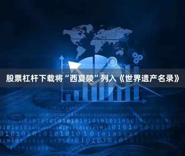 股票杠杆下载将“西夏陵”列入《世界遗产名录》