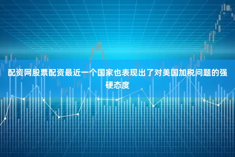 配资网股票配资最近一个国家也表现出了对美国加税问题的强硬态度