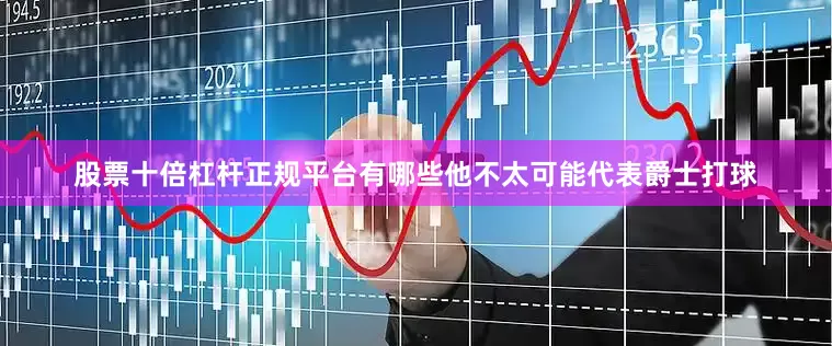 股票十倍杠杆正规平台有哪些他不太可能代表爵士打球