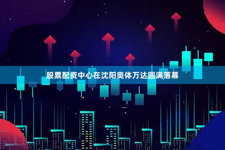 股票配资中心在沈阳奥体万达圆满落幕