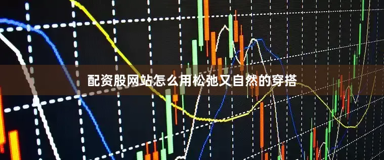 配资股网站怎么用松弛又自然的穿搭