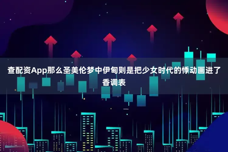 查配资App那么圣美伦梦中伊甸则是把少女时代的悸动画进了香调表