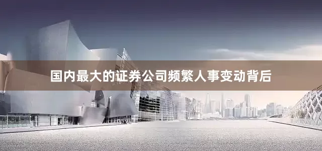 国内最大的证券公司　　频繁人事变动背后
