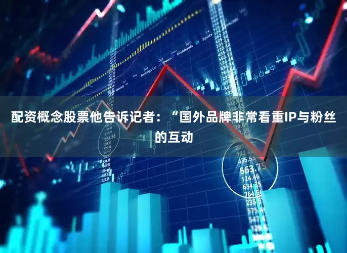 配资概念股票他告诉记者：“国外品牌非常看重IP与粉丝的互动