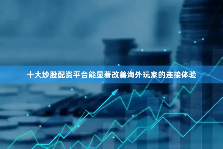十大炒股配资平台能显著改善海外玩家的连接体验