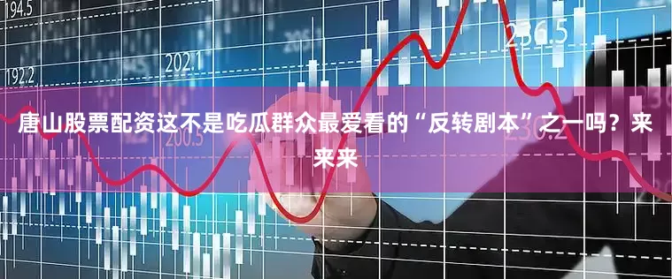 唐山股票配资这不是吃瓜群众最爱看的“反转剧本”之一吗？来来来