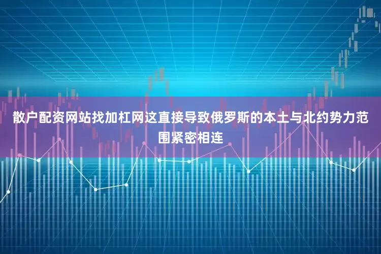 散户配资网站找加杠网这直接导致俄罗斯的本土与北约势力范围紧密相连