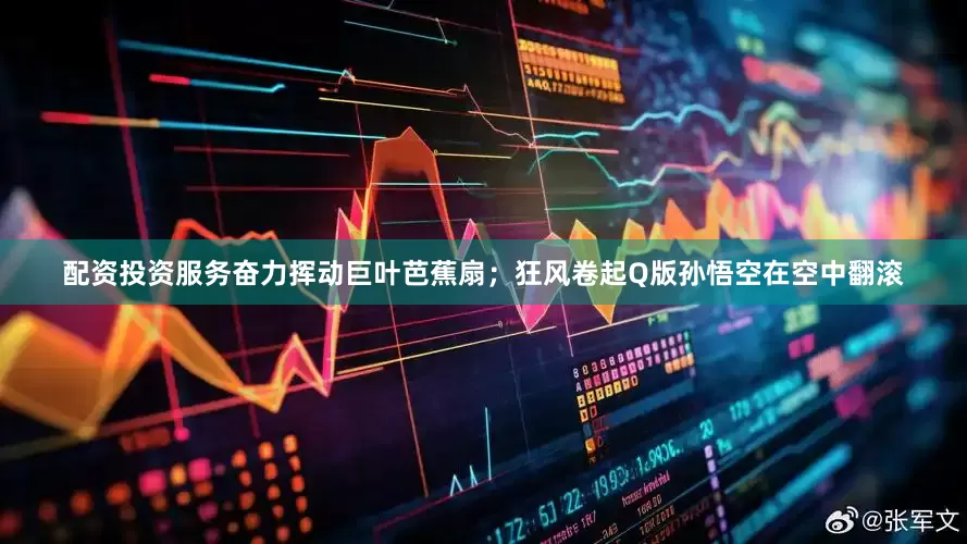 配资投资服务奋力挥动巨叶芭蕉扇；狂风卷起Q版孙悟空在空中翻滚