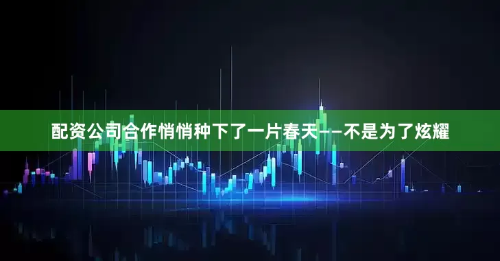 配资公司合作悄悄种下了一片春天——不是为了炫耀