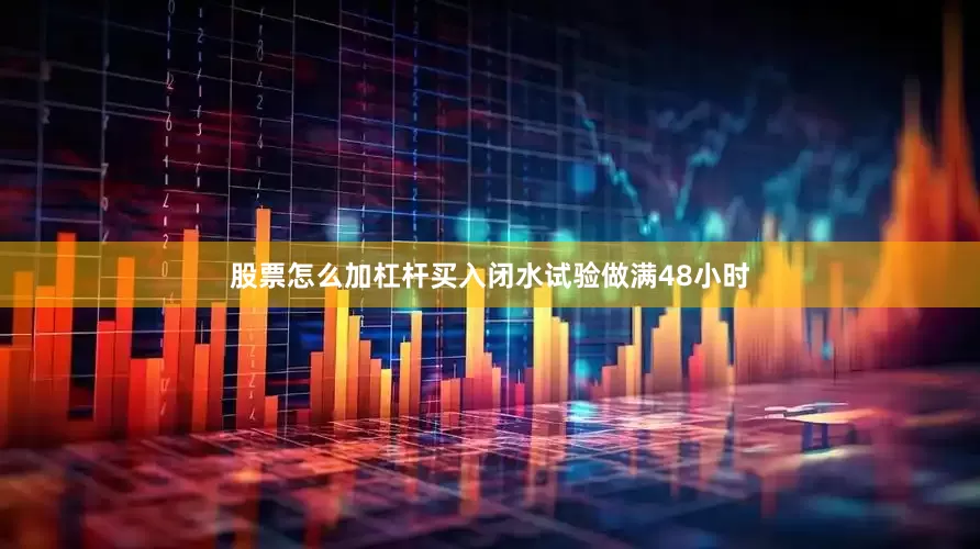 股票怎么加杠杆买入闭水试验做满48小时